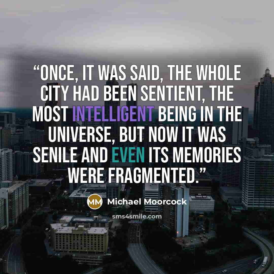 “Once, it was said, the whole city had been sentient, the most intelligent being in the universe, but now it was senile and even its memories were fragmented.” quote by Michael Moorcock