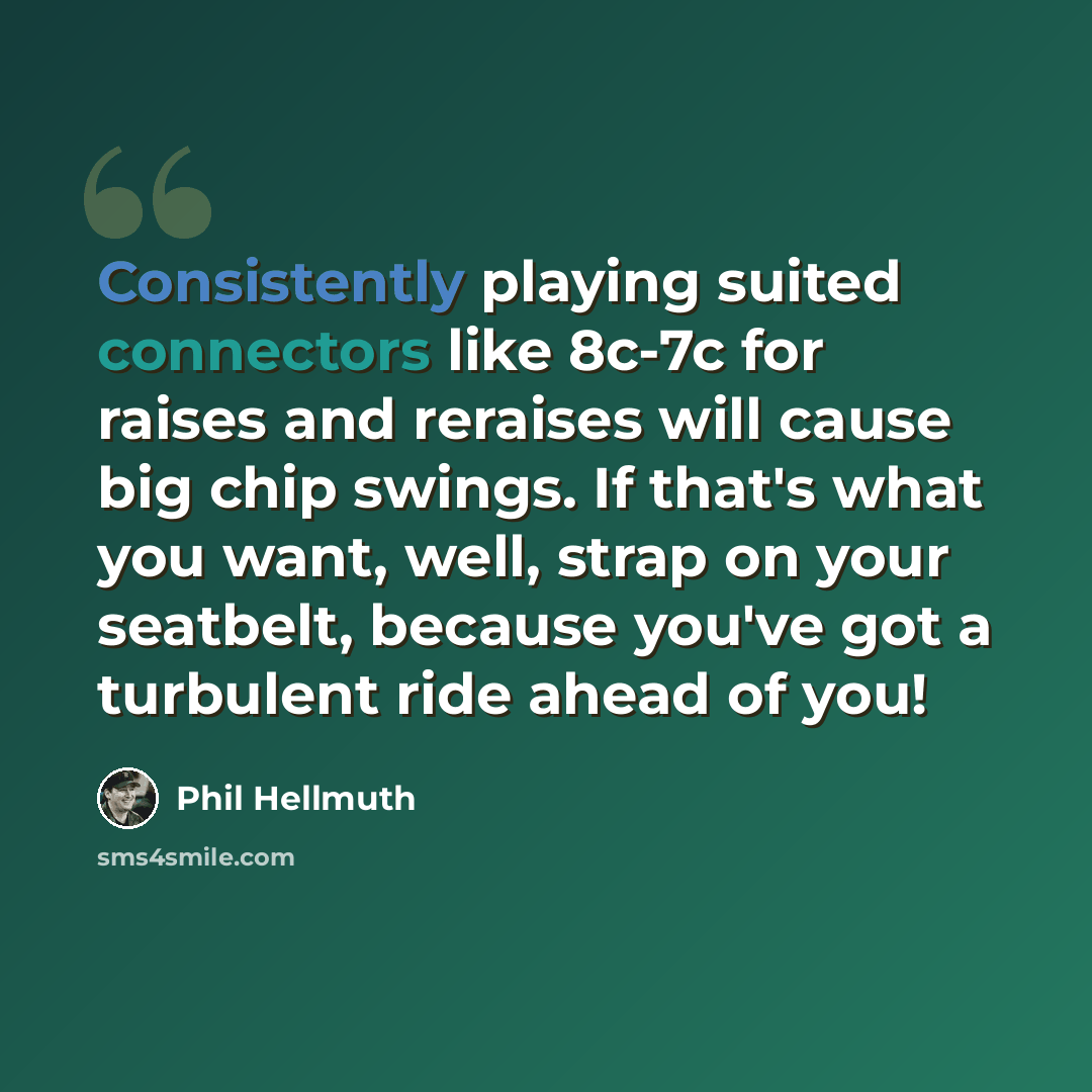 “Consistently playing suited connectors like 8c-7c for raises and reraises will cause big chip swings. If that's what you want, well, strap on your seatbelt, because you've got a turbulent ride ahead of you!” quote by Phil Hellmuth