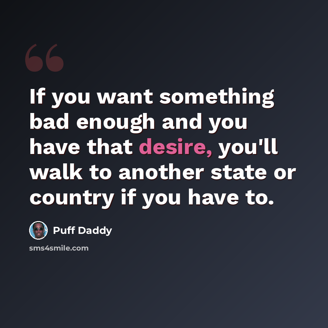 “If you want something bad enough and you have that desire, you'll walk to another state or country if you have to.” quote by Puff Daddy