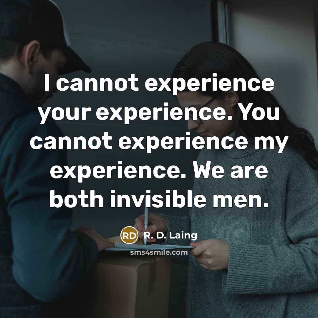 “I cannot experience your experience. You cannot experience my experience. We are both invisible men.” quote by R. D. Laing