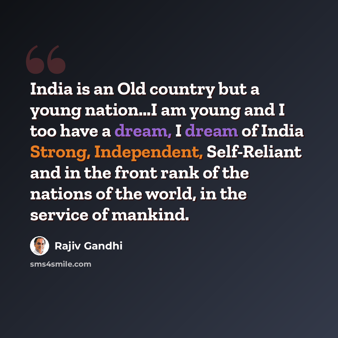 “India is an Old country but a young nation…I am young and I too have a dream, I dream of India Strong, Independent, Self-Reliant and in the front rank of the nations of the world, in the service of mankind.” quote by Rajiv Gandhi