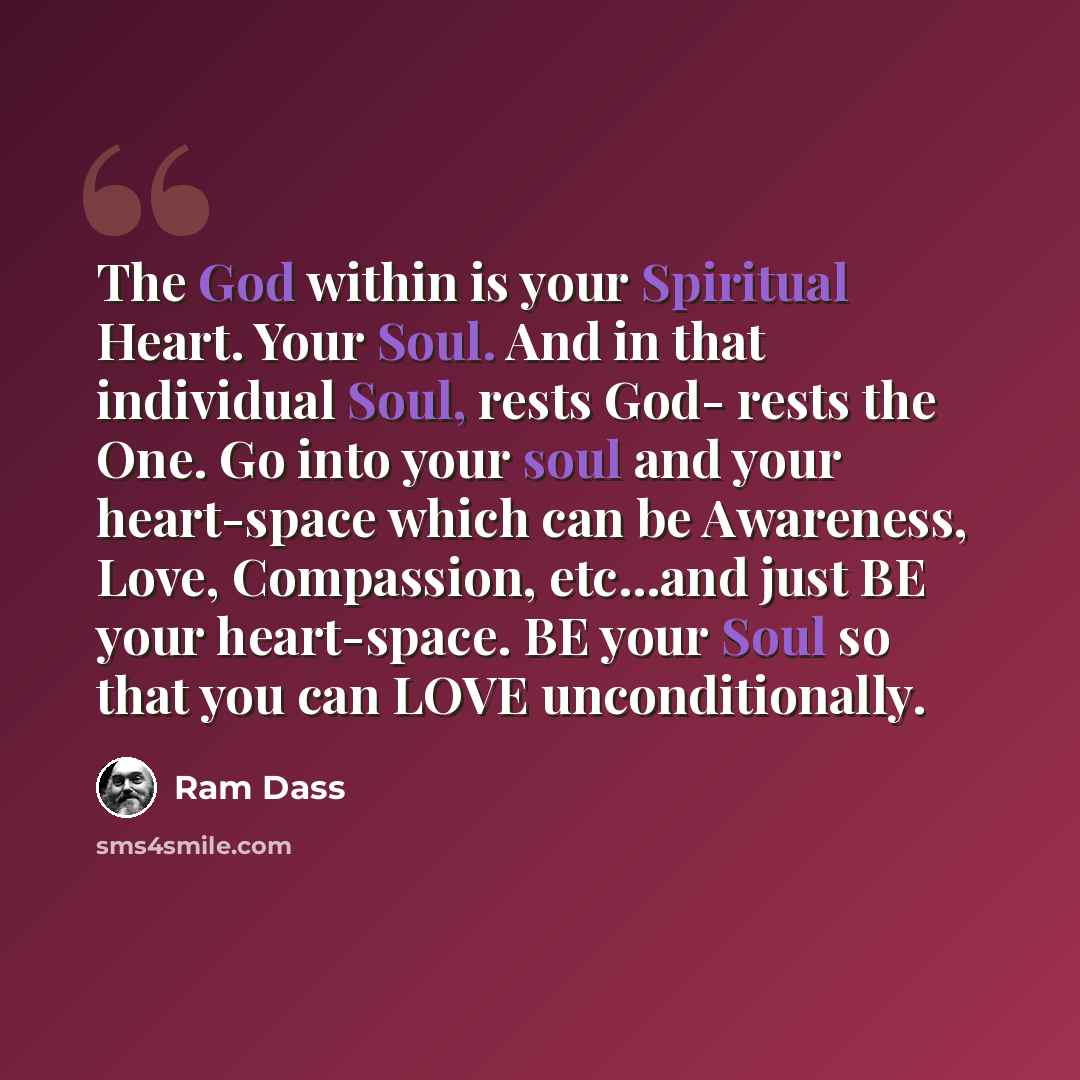 “The God within is your Spiritual Heart. Your Soul. And in that individual Soul, rests God- rests the One. Go into your soul and your heart-space which can be Awareness, Love, Compassion, etc…and just BE your heart-space. BE your Soul so that you can LOVE unconditionally.” quote by Ram Dass