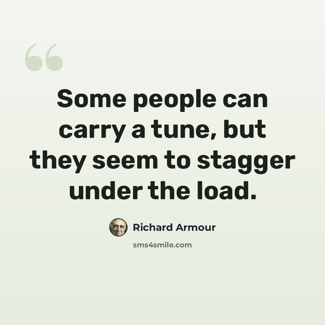 “Some people can carry a tune, but they seem to stagger under the load.” quote by Richard Armour