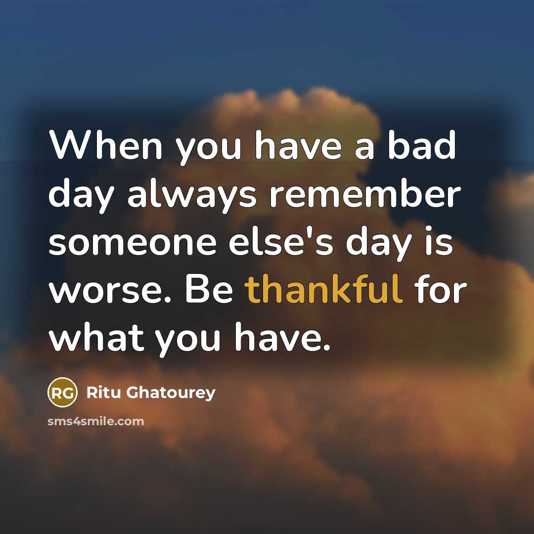 “When you have a bad day always remember someone else's day is worse. Be thankful for what you have.” quote by Ritu Ghatourey