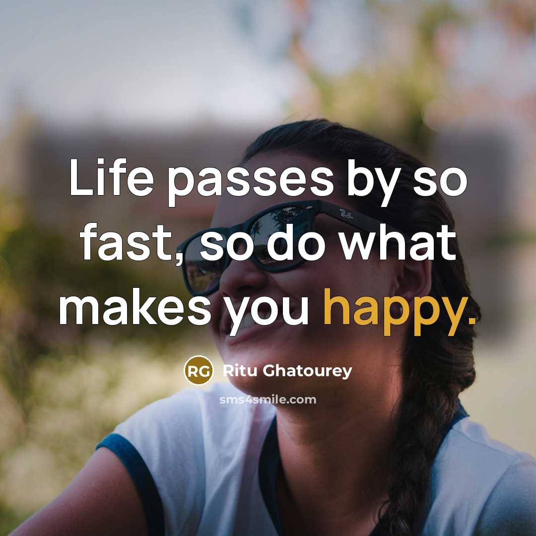 “Life passes by so fast, so do what makes you happy.” quote by Ritu Ghatourey