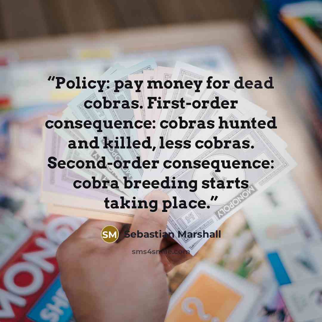 “Policy: pay money for dead cobras. First-order consequence: cobras hunted and killed, less cobras. Second-order consequence: cobra breeding starts taking place.” quote by Sebastian Marshall