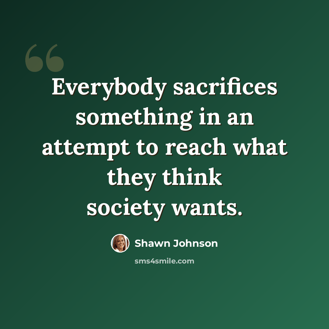 “Everybody sacrifices something in an attempt to reach what they think society wants.” quote by Shawn Johnson