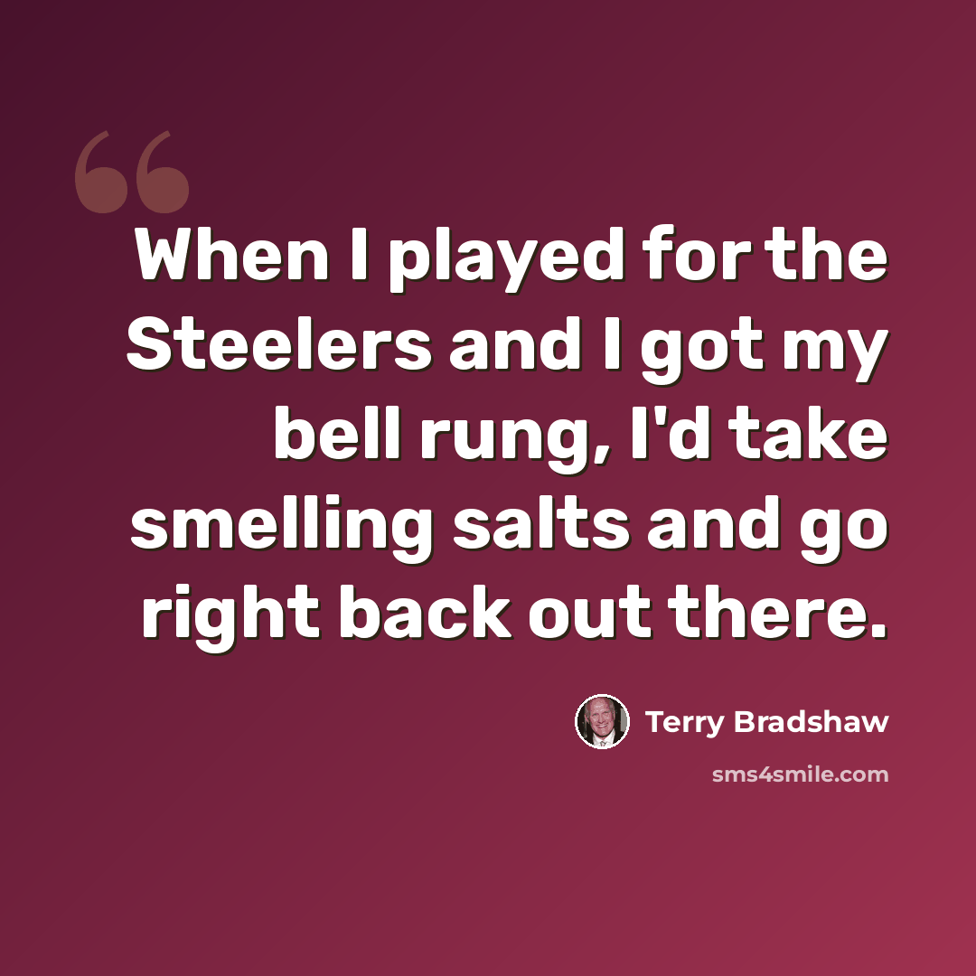 “When I played for the Steelers and I got my bell rung, I'd take smelling salts and go right back out there.” quote by Terry Bradshaw
