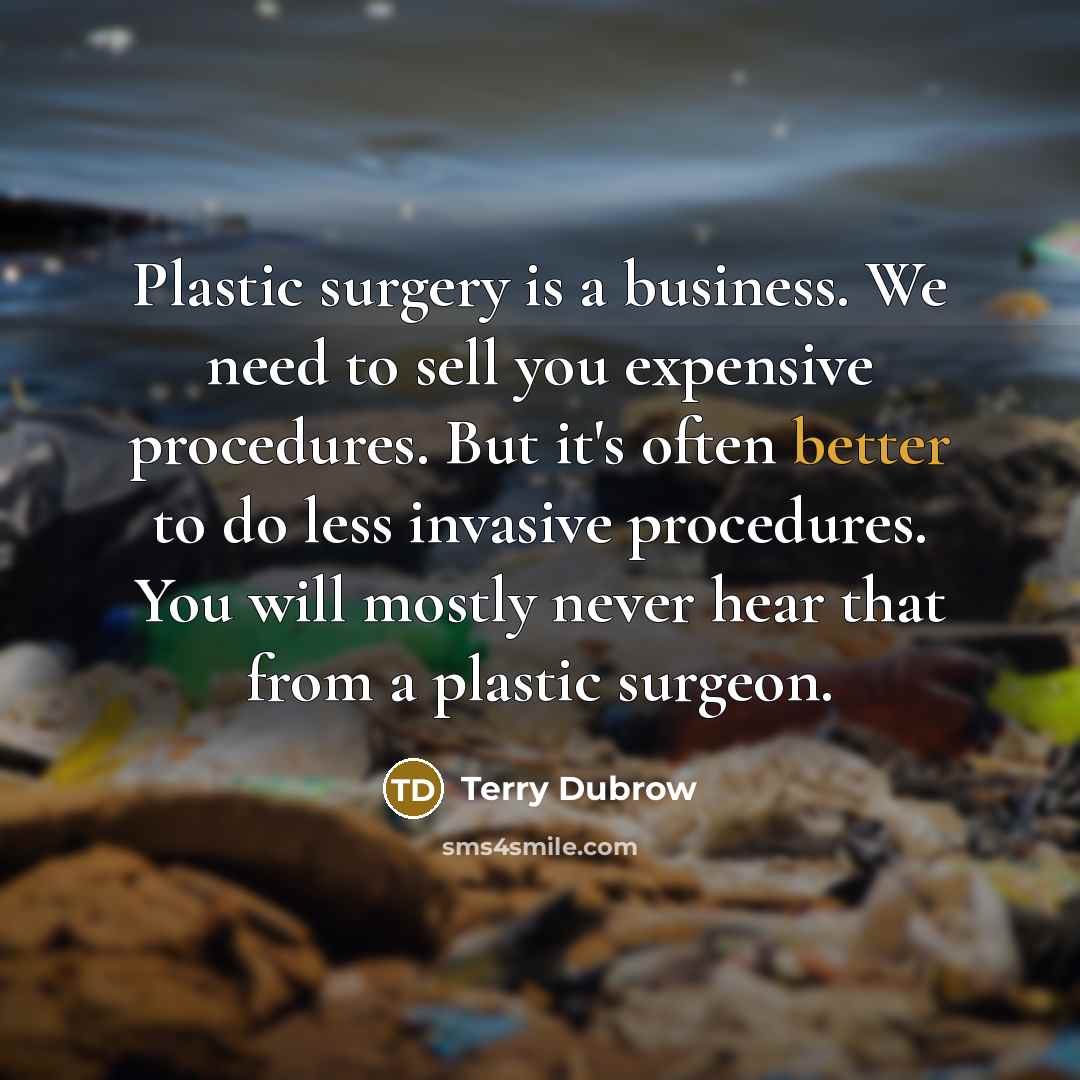 “Plastic surgery is a business. We need to sell you expensive procedures. But it's often better to do less invasive procedures. You will mostly never hear that from a plastic surgeon.” quote by Terry Dubrow