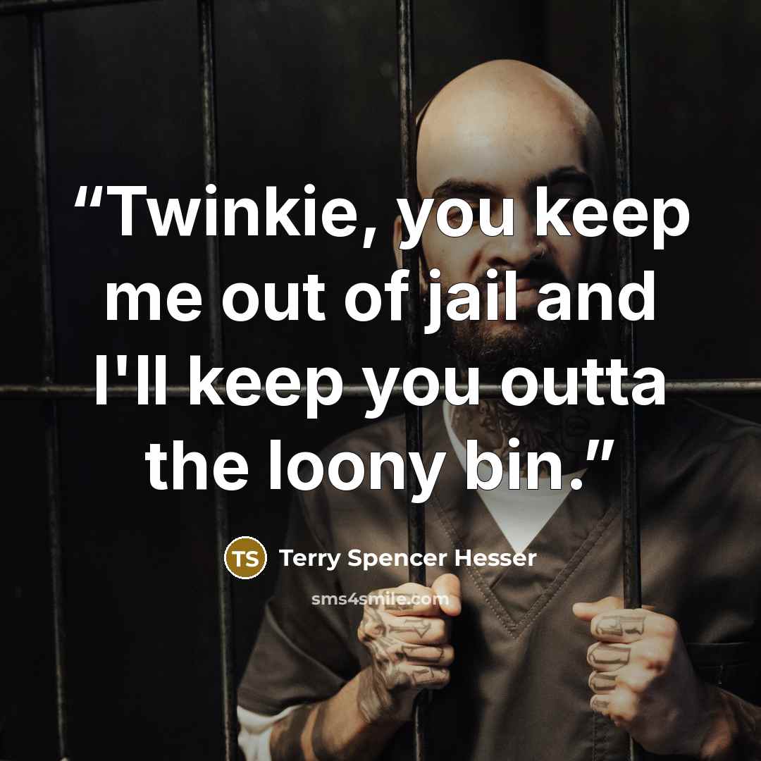 “Twinkie, you keep me out of jail and I'll keep you outta the loony bin.” quote by Terry Spencer Hesser
