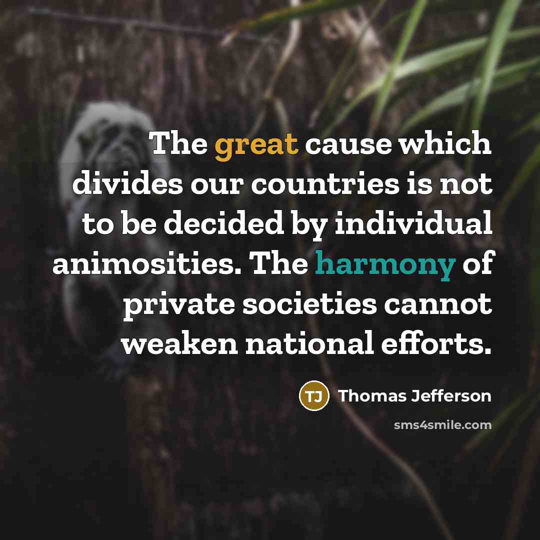 “The great cause which divides our countries is not to be decided by individual animosities. The harmony of private societies cannot weaken national efforts.” quote by Thomas Jefferson