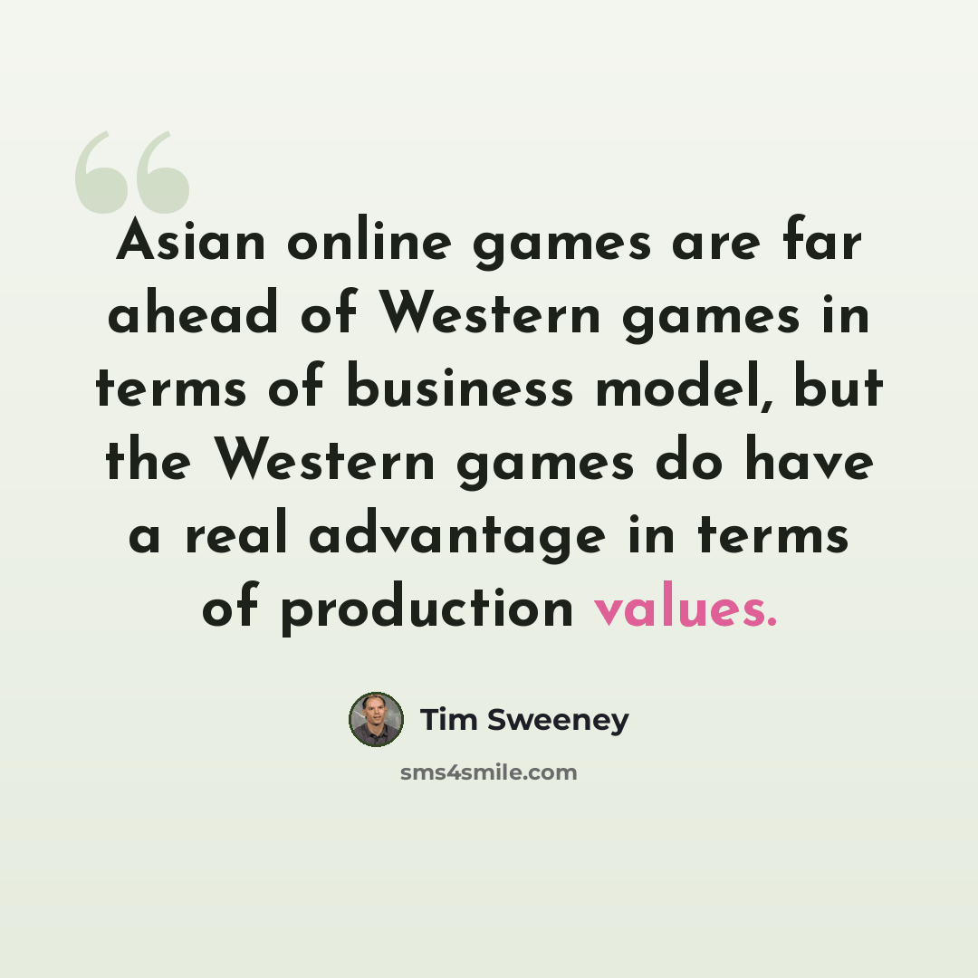 “Asian online games are far ahead of Western games in terms of business model, but the Western games do have a real advantage in terms of production values.” quote by Tim Sweeney