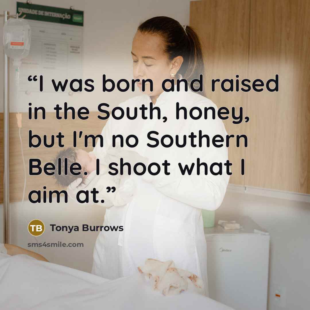 “I was born and raised in the South, honey, but I'm no Southern Belle. I shoot what I aim at.” quote by Tonya Burrows