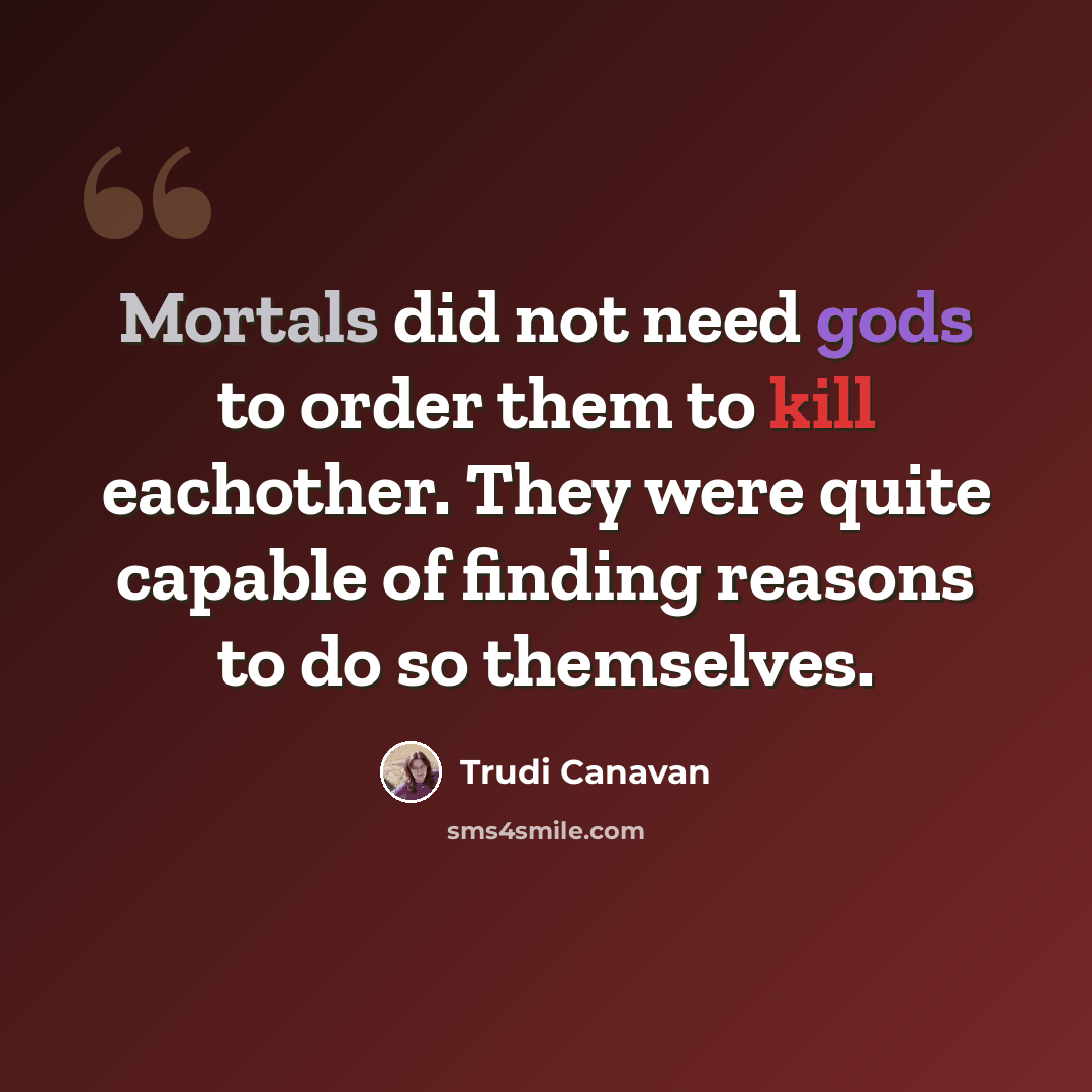 “Mortals did not need gods to order them to kill eachother. They were quite capable of finding reasons to do so themselves.” quote by Trudi Canavan