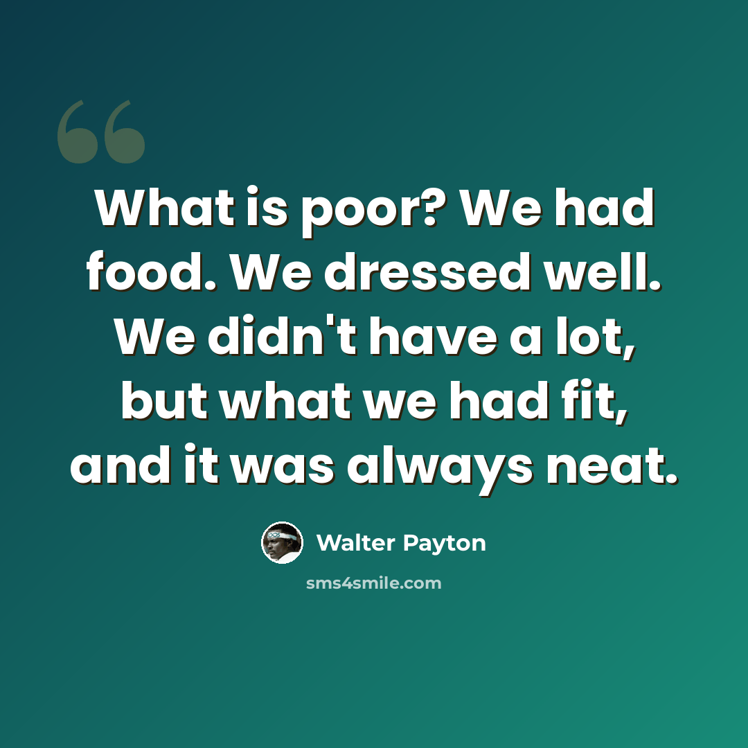 “What is poor? We had food. We dressed well. We didn't have a lot, but what we had fit, and it was always neat.” quote by Walter Payton