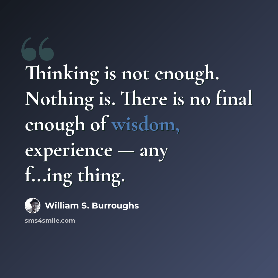 “Thinking is not enough. Nothing is. There is no final enough of wisdom, experience — any f...ing thing.” quote by William S. Burroughs