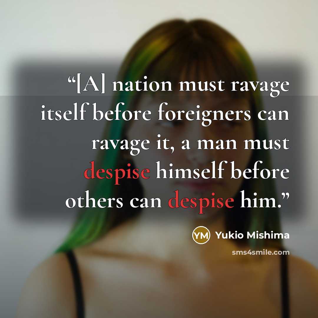 “[A] nation must ravage itself before foreigners can ravage it, a man must despise himself before others can despise him.” quote by Yukio Mishima