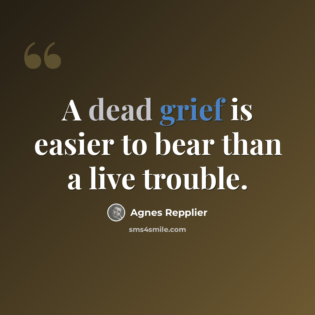 “A dead grief is easier to bear than a live trouble.” quote by Agnes Repplier