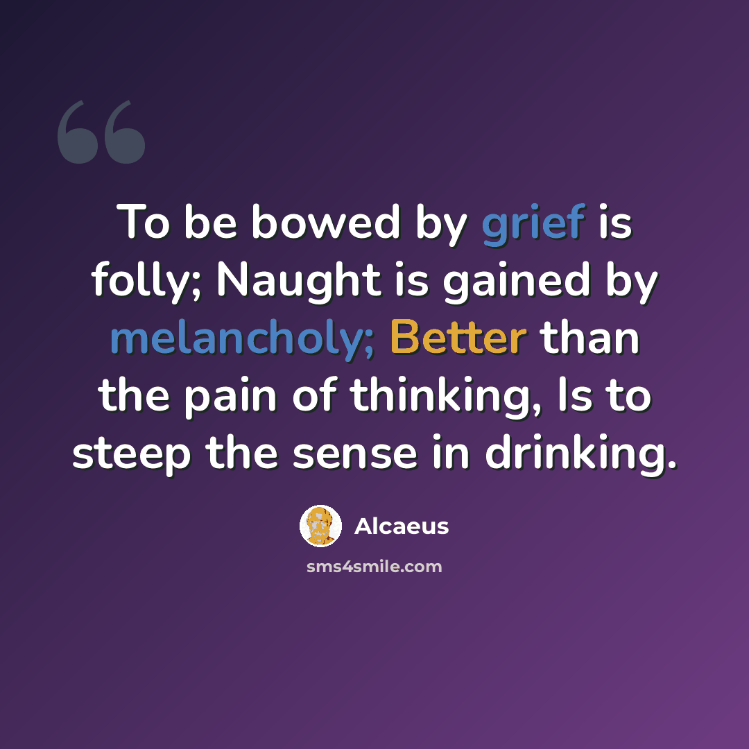 “To be bowed by grief is folly; Naught is gained by melancholy; Better than the pain of thinking, Is to steep the sense in drinking.” quote by Alcaeus