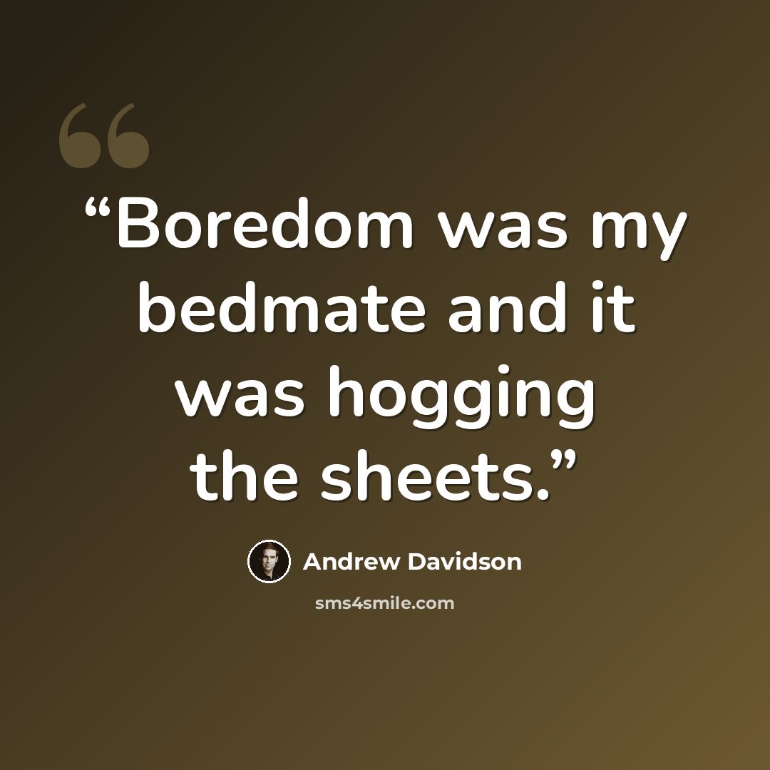 “Boredom was my bedmate and it was hogging the sheets.” quote by Andrew Davidson