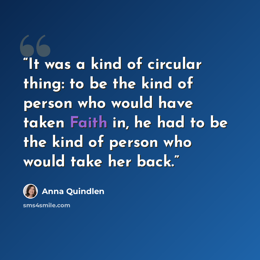 “It was a kind of circular thing: to be the kind of person who would have taken Faith in, he had to be the kind of person who would take her back.” quote by Anna Quindlen