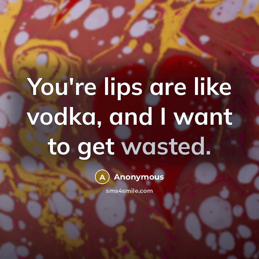 “You're lips are like vodka, and I want to get wasted.” quote by Anonymous