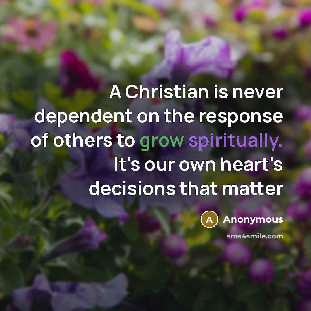 “A Christian is never dependent on the response of others to grow spiritually. It's our own heart's decisions that matter” quote by Anonymous