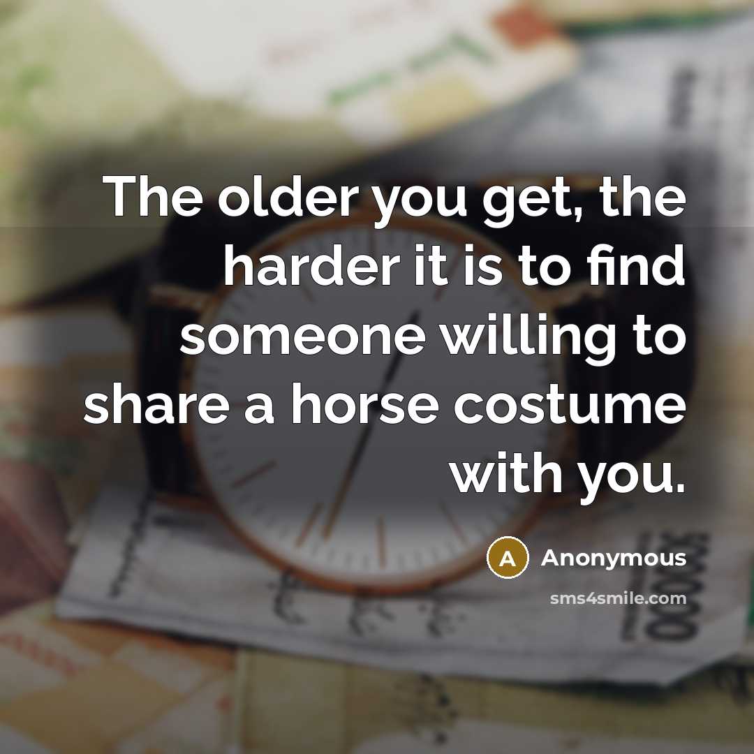 “The older you get, the harder it is to find someone willing to share a horse costume with you.” quote by Anonymous