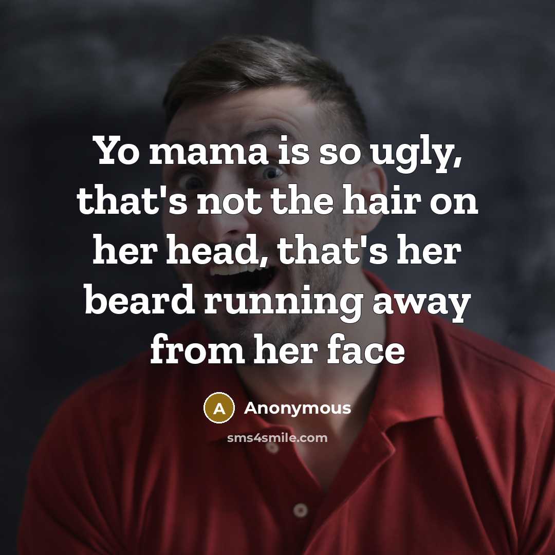 “Yo mama is so ugly, that's not the hair on her head, that's her beard running away from her face” quote by Anonymous