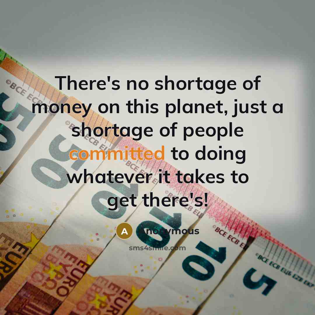 “There's no shortage of money on this planet, just a shortage of people committed to doing whatever it takes to get there's!” quote by Anonymous