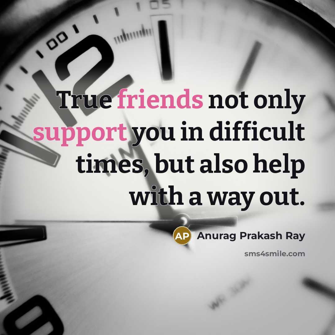 “True friends not only support you in difficult times, but also help with a way out.” quote by Anurag Prakash Ray