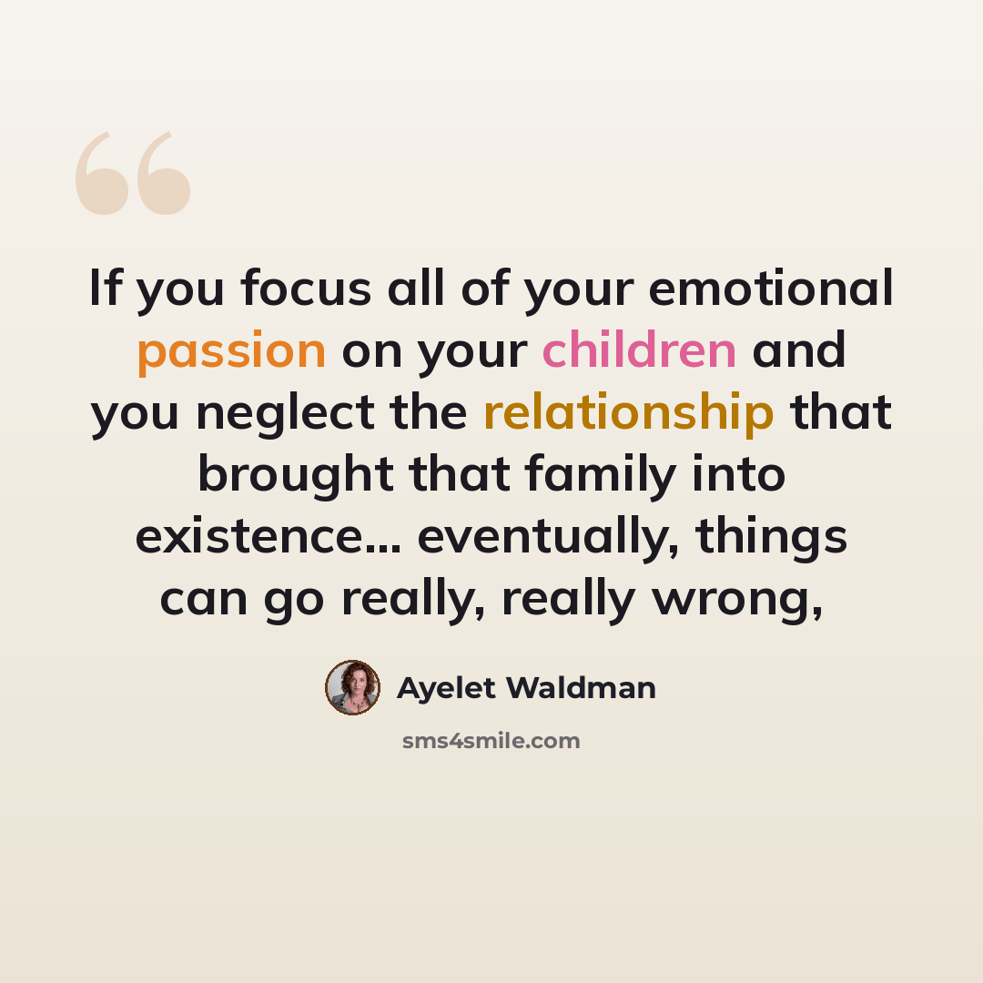 “If you focus all of your emotional passion on your children and you neglect the relationship that brought that family into existence... eventually, things can go really, really wrong,” quote by Ayelet Waldman