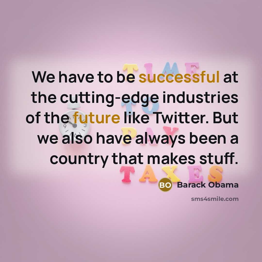 “We have to be successful at the cutting-edge industries of the future like Twitter. But we also have always been a country that makes stuff.” quote by Barack Obama
