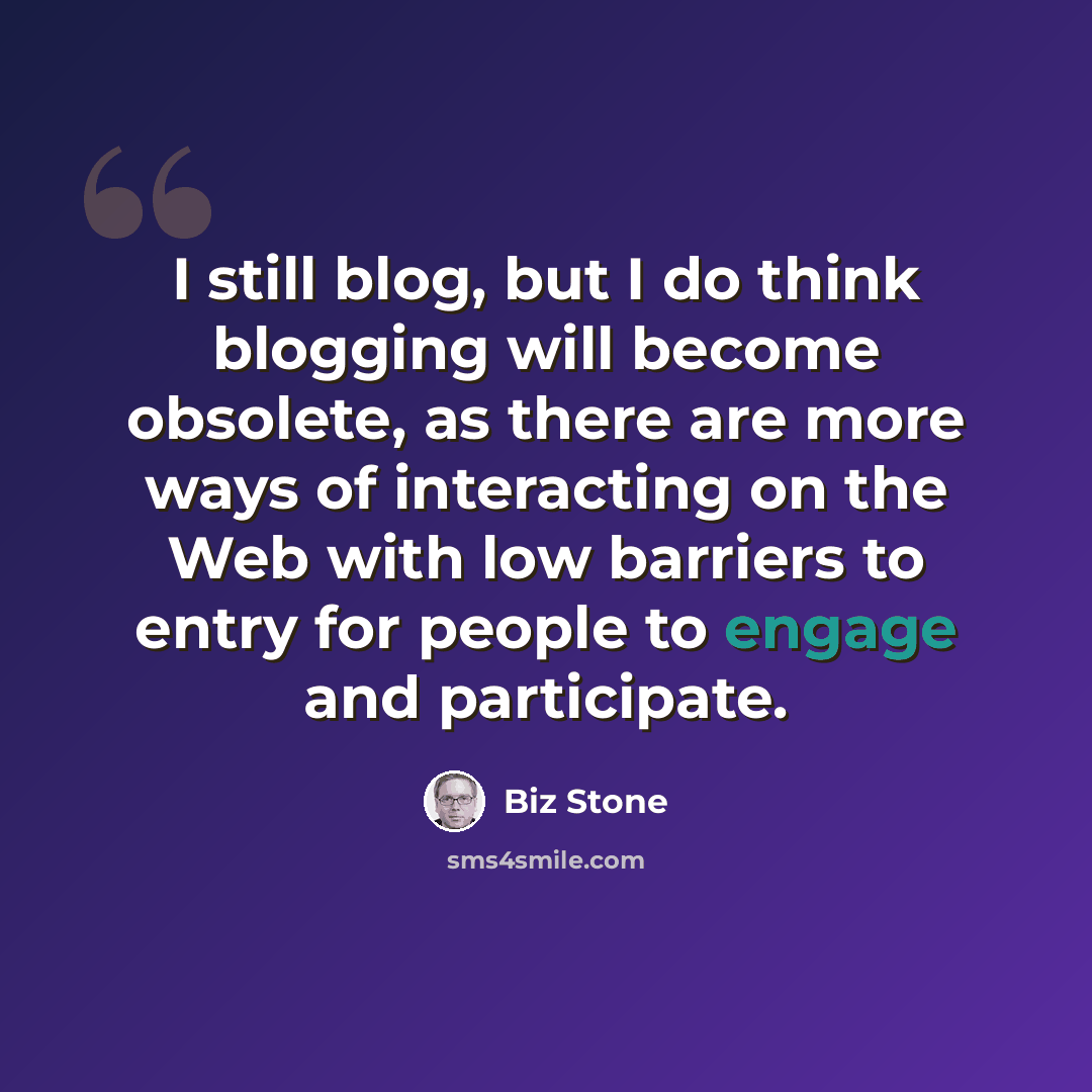 “I still blog, but I do think blogging will become obsolete, as there are more ways of interacting on the Web with low barriers to entry for people to engage and participate.” quote by Biz Stone