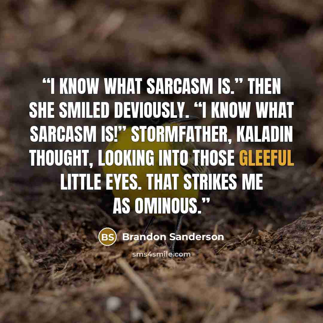 “I know what sarcasm is.” Then she smiled deviously. “I know what sarcasm is!” Stormfather, Kaladin thought, looking into those gleeful little eyes. That strikes me as ominous.” quote by Brandon Sanderson