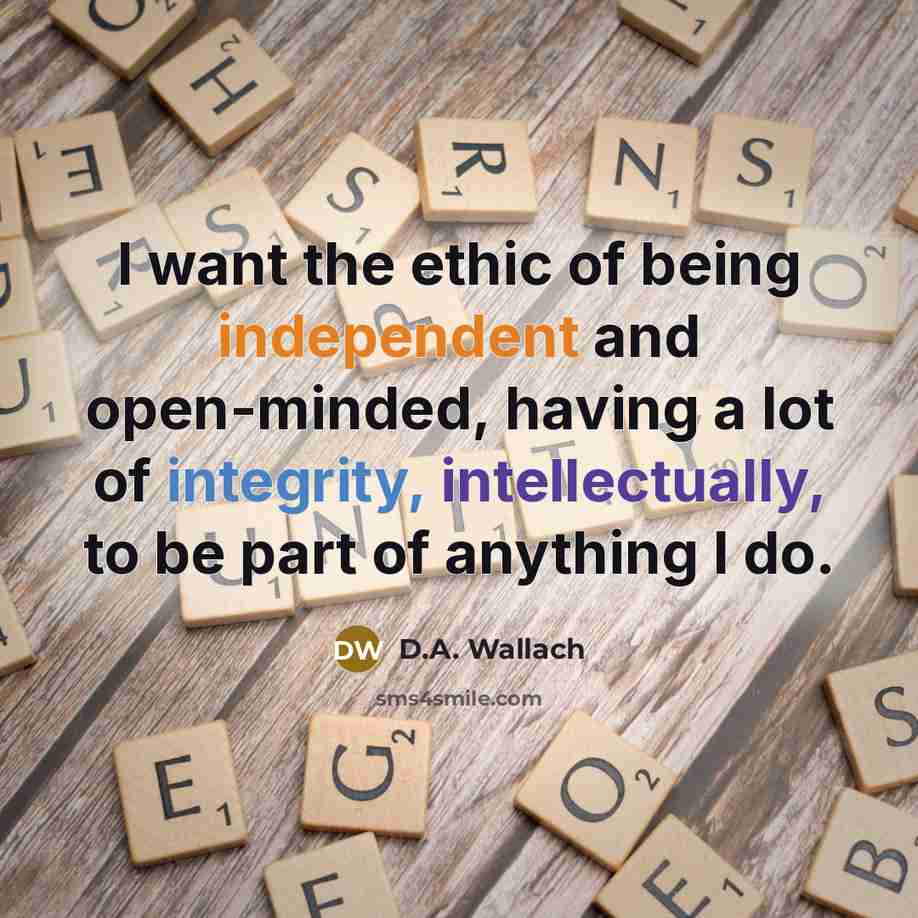 “I want the ethic of being independent and open-minded, having a lot of integrity, intellectually, to be part of anything I do.” quote by D.A. Wallach
