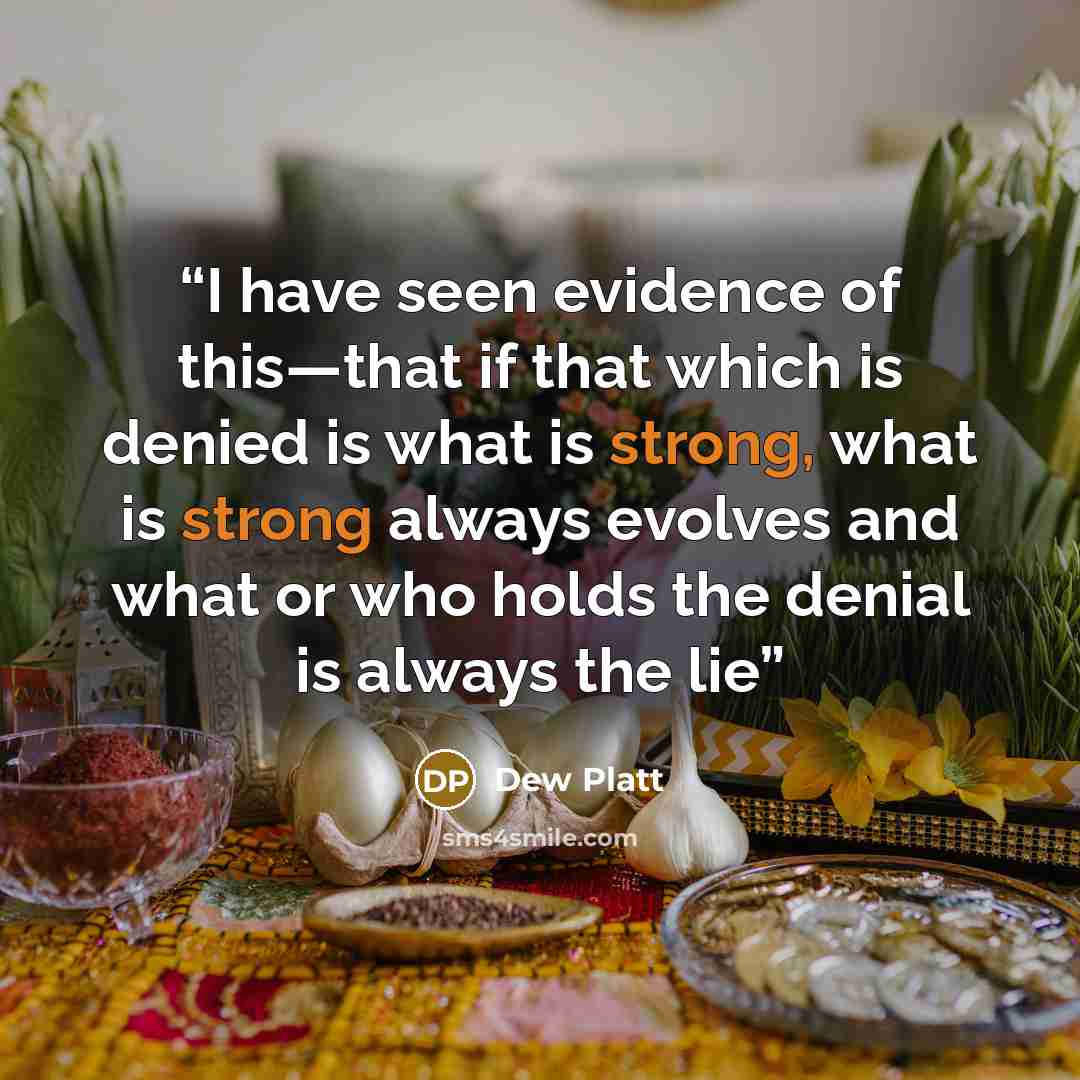 “I have seen evidence of this—that if that which is denied is what is strong, what is strong always evolves and what or who holds the denial is always the lie” quote by Dew Platt