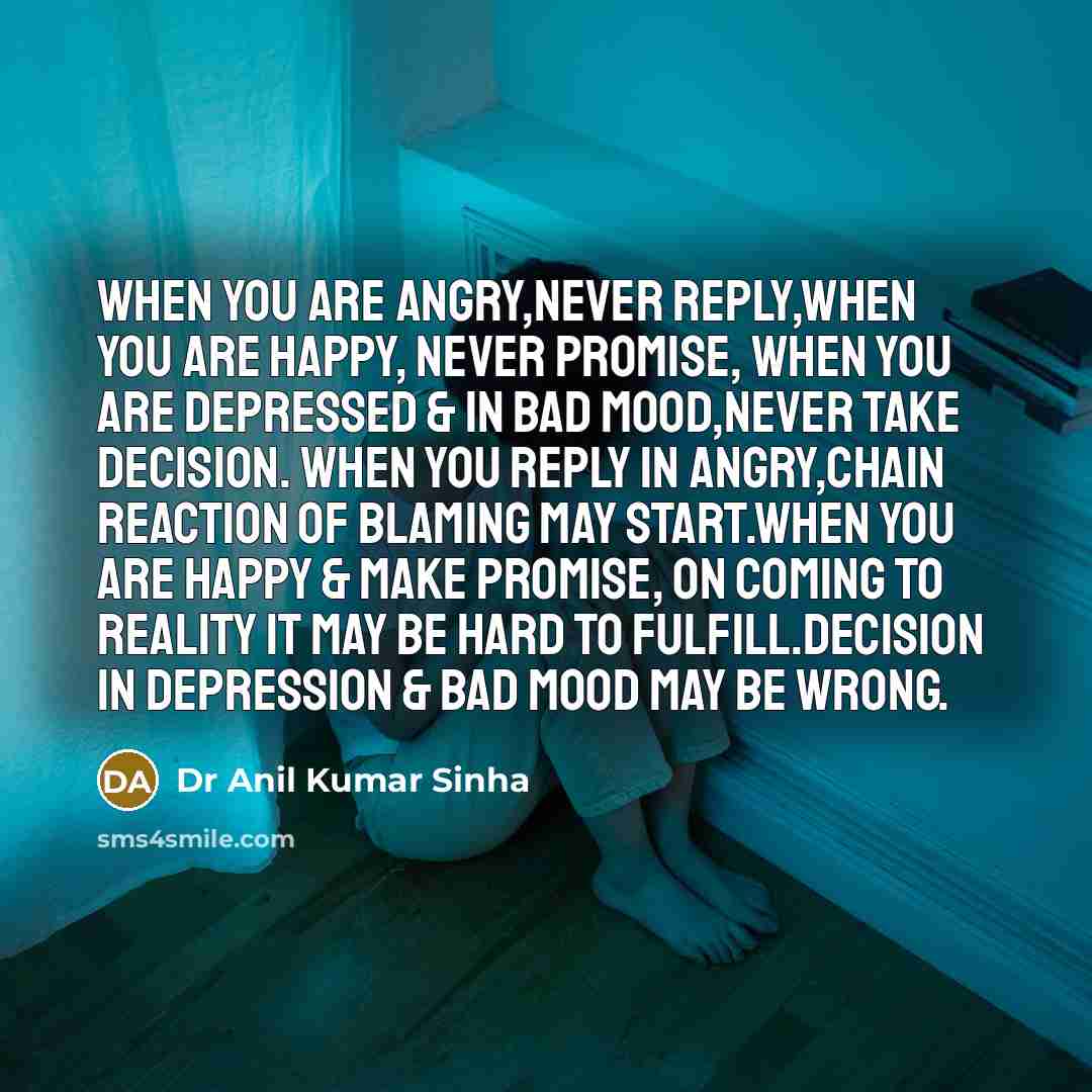 “When you are angry,never reply,when you are happy, never promise, when you are depressed & in bad mood,never take decision. When you reply in angry,chain reaction of blaming may start.When you are happy & make promise, on coming to reality it may be hard to fulfill.Decision in depression & bad…” quote by Dr Anil Kumar Sinha
