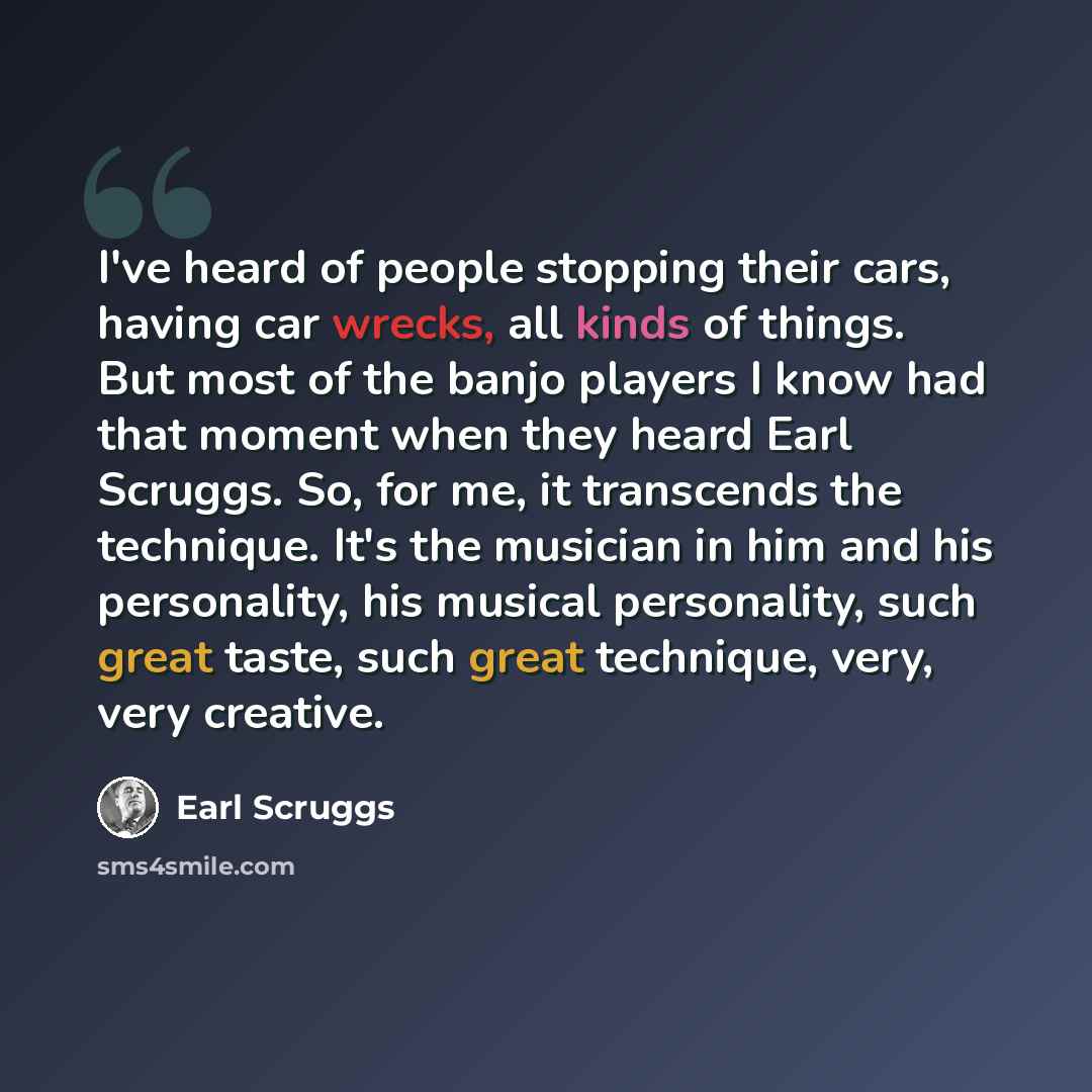 “I've heard of people stopping their cars, having car wrecks, all kinds of things. But most of the banjo players I know had that moment when they heard Earl Scruggs. So, for me, it transcends the technique. It's the musician in him and his personality, his musical personality, such great taste…” quote by Earl Scruggs