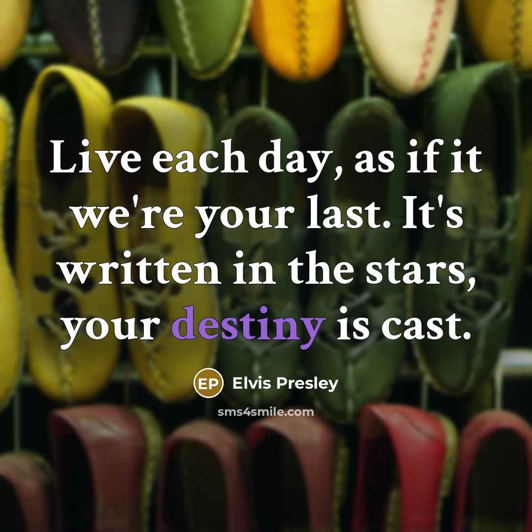“Live each day, as if it we're your last. It's written in the stars, your destiny is cast.” quote by Elvis Presley