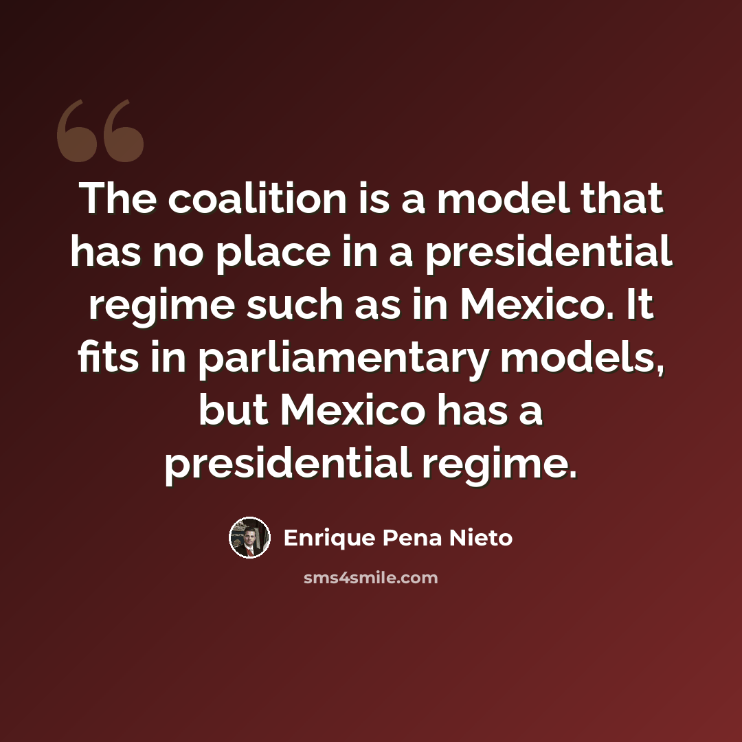 “The coalition is a model that has no place in a presidential regime such as in Mexico. It fits in parliamentary models, but Mexico has a presidential regime.” quote by Enrique Pena Nieto