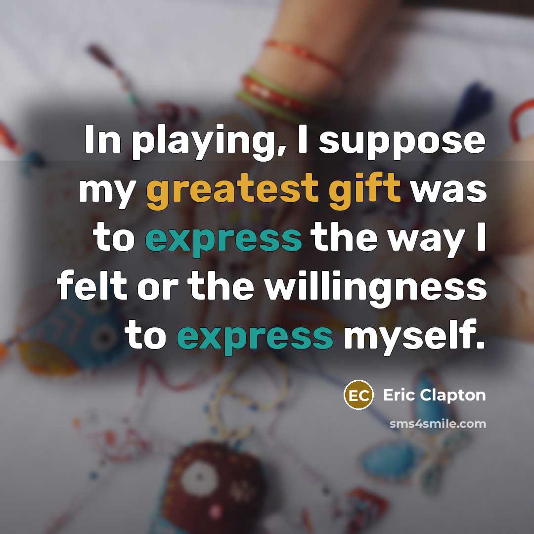 “In playing, I suppose my greatest gift was to express the way I felt or the willingness to express myself.” quote by Eric Clapton