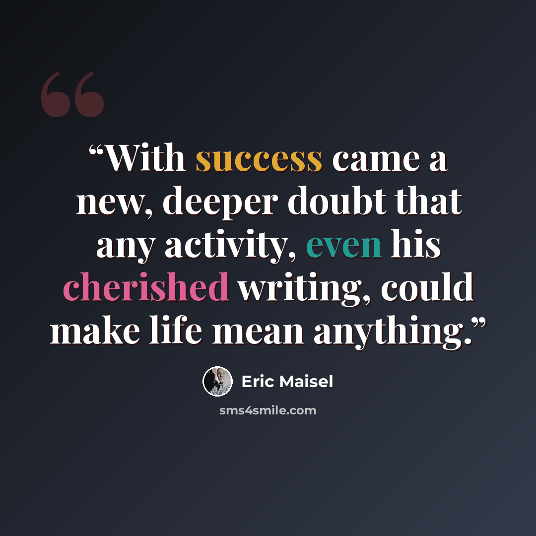 “With success came a new, deeper doubt that any activity, even his cherished writing, could make life mean anything.” quote by Eric Maisel