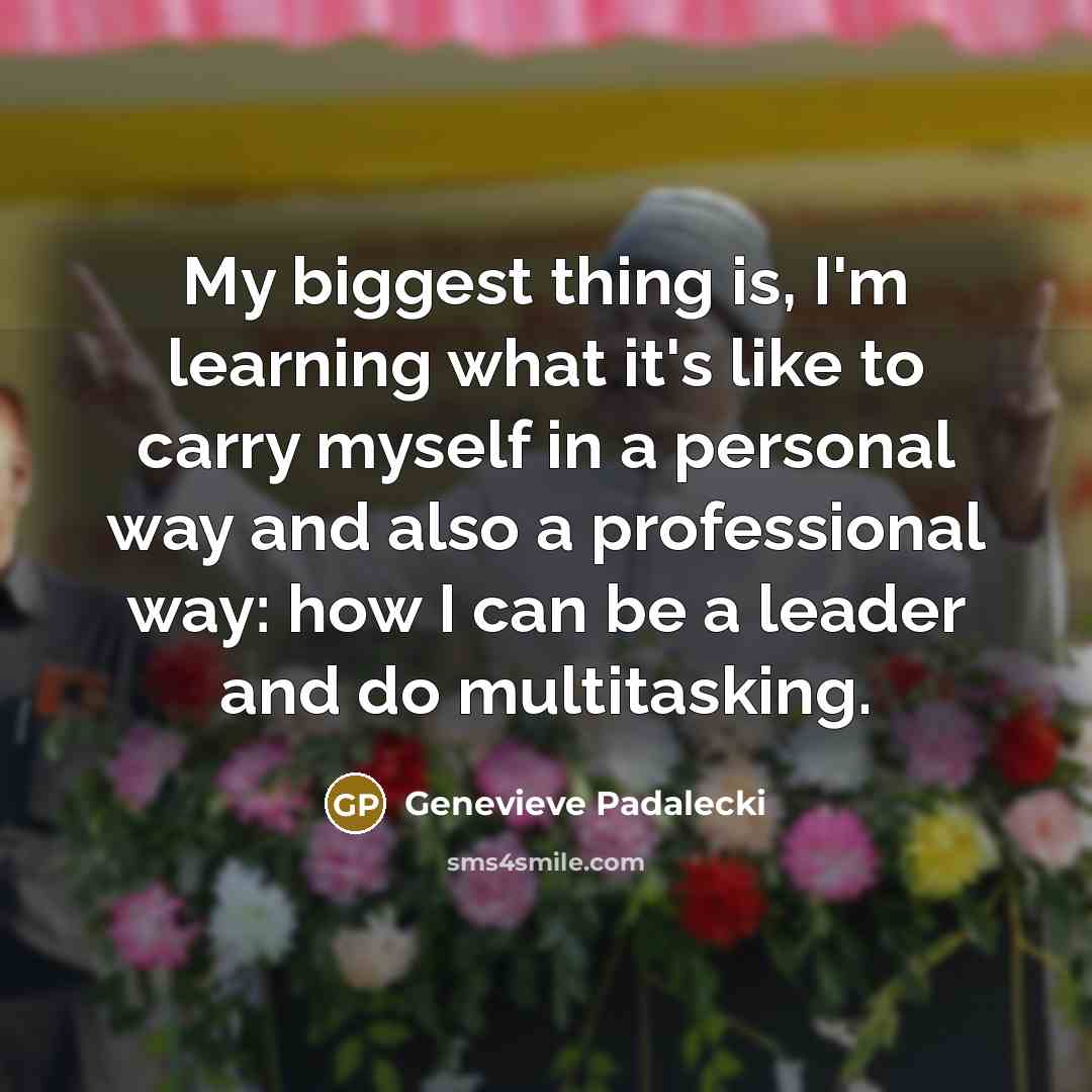 “My biggest thing is, I'm learning what it's like to carry myself in a personal way and also a professional way: how I can be a leader and do multitasking.” quote by Genevieve Padalecki