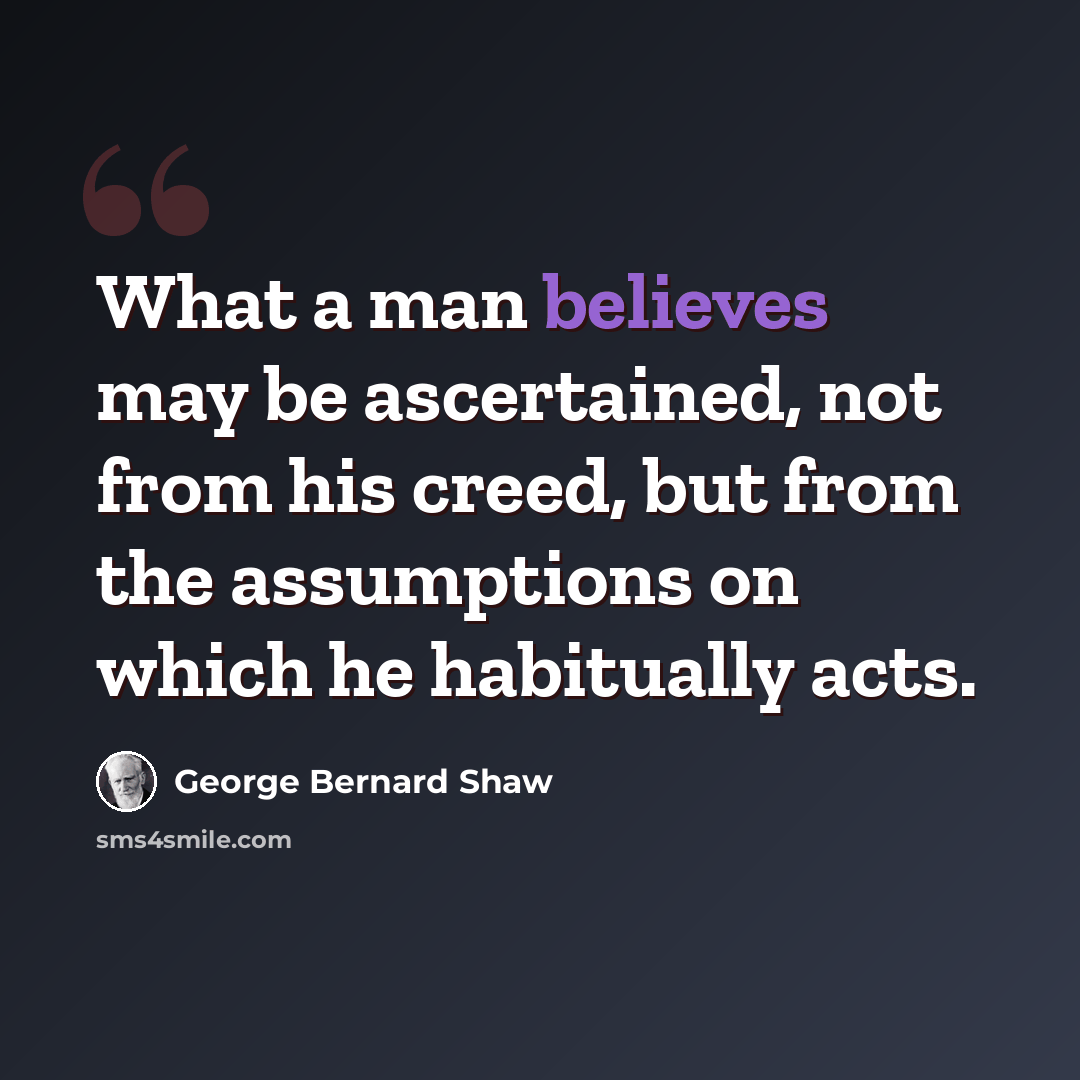 “What a man believes may be ascertained, not from his creed, but from the assumptions on which he habitually acts.” quote by George Bernard Shaw