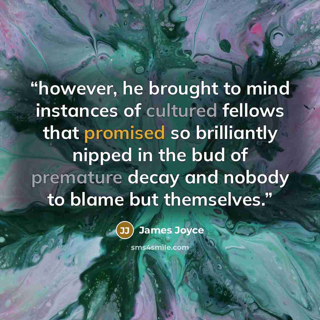 “however, he brought to mind instances of cultured fellows that promised so brilliantly nipped in the bud of premature decay and nobody to blame but themselves.” quote by James Joyce