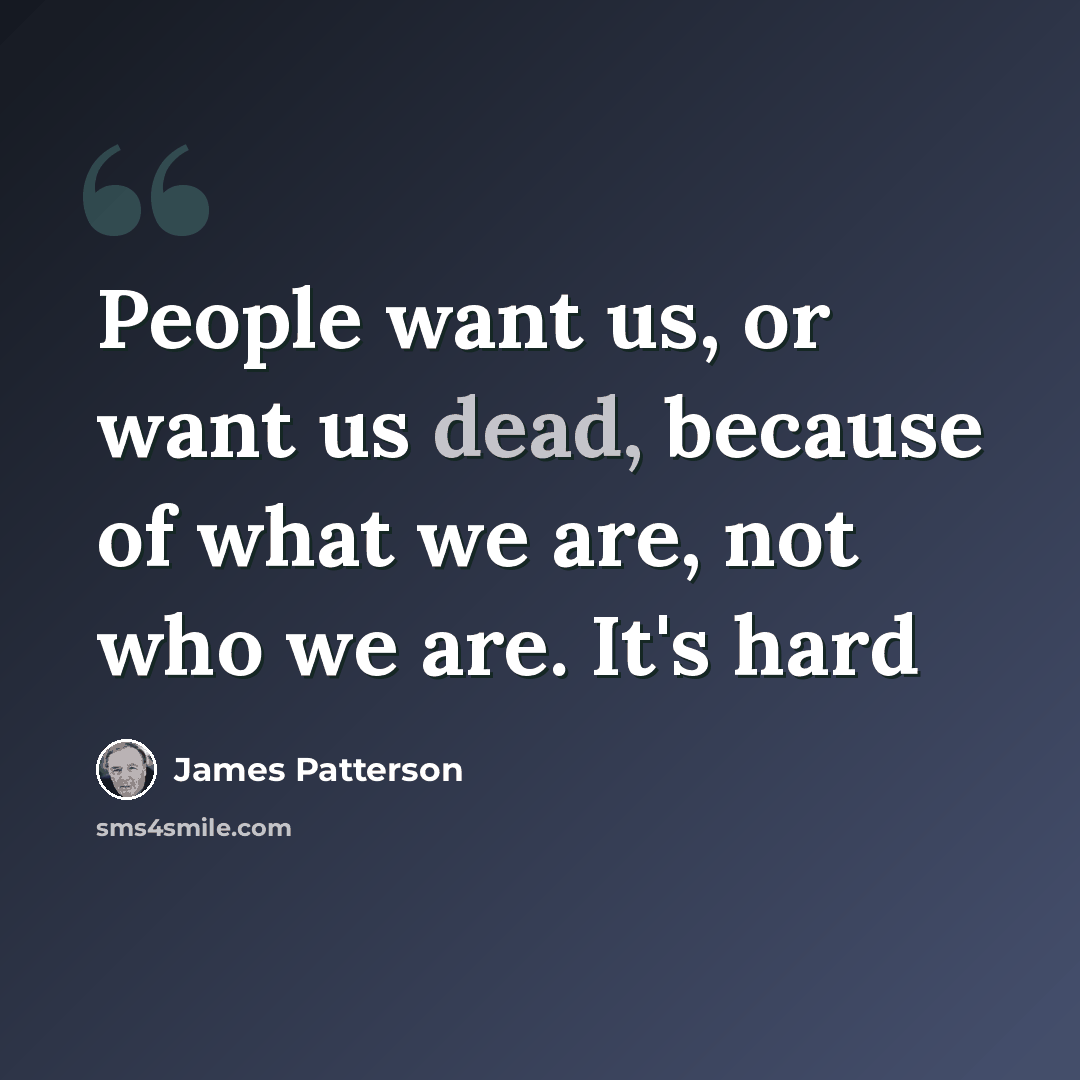 “People want us, or want us dead, because of what we are, not who we are. It's hard” quote by James Patterson