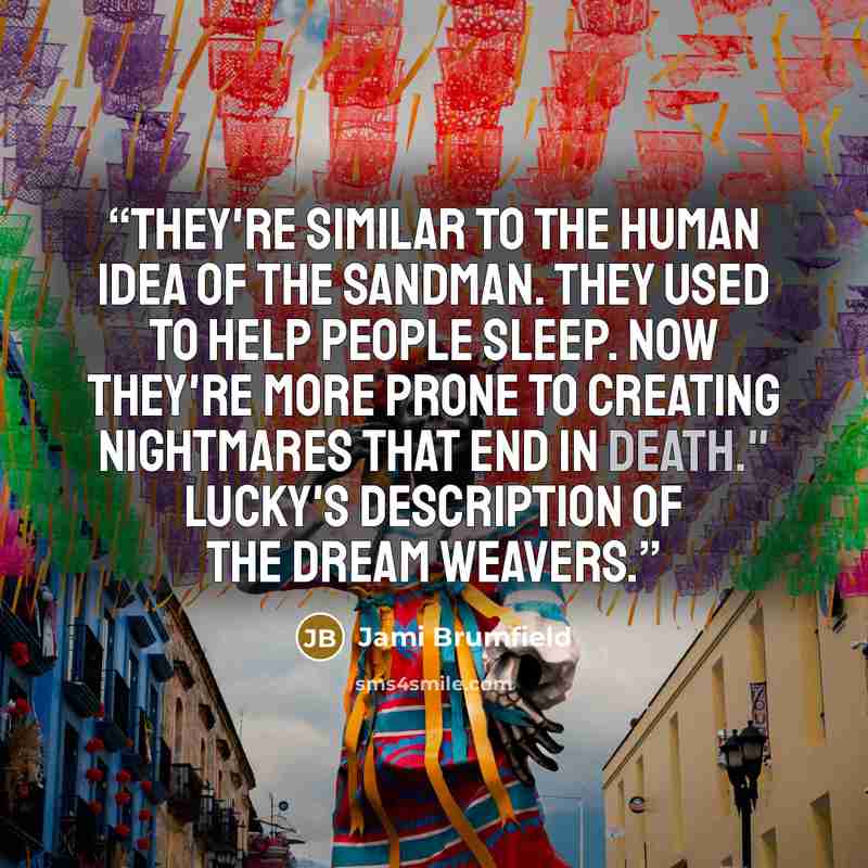 “They're similar to the human idea of the sandman. They used to help people sleep. Now they're more prone to creating nightmares that end in death." Lucky's description of the dream weavers.” quote by Jami Brumfield
