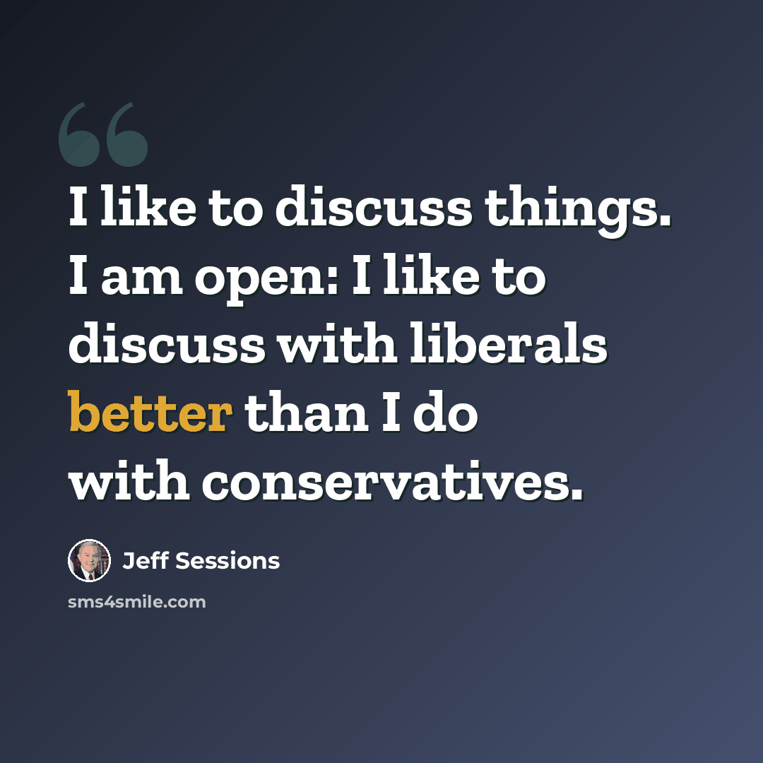 “I like to discuss things. I am open: I like to discuss with liberals better than I do with conservatives.” quote by Jeff Sessions