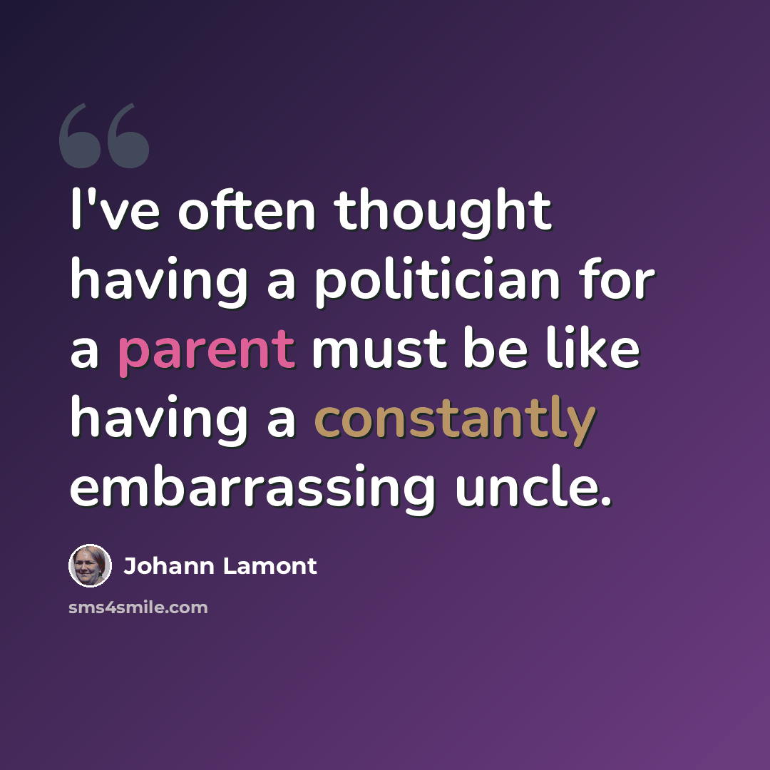 “I've often thought having a politician for a parent must be like having a constantly embarrassing uncle.” quote by Johann Lamont